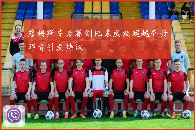 詹姆斯季后赛创纪录成就超越乔丹邓肯引发热议