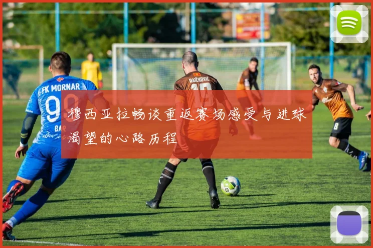 穆西亚拉畅谈重返赛场感受与进球渴望的心路历程