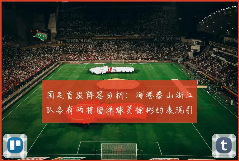 国足首发阵容分析：海港泰山浙江队各有两将留洋球员徐彬的表现引关注