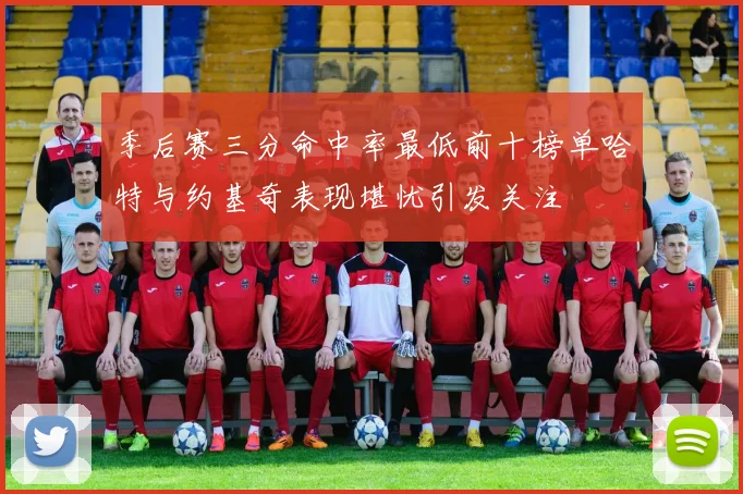 季后赛三分命中率最低前十榜单哈特与约基奇表现堪忧引发关注