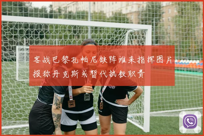 客战巴黎孔帕尼缺阵谁来指挥图片报称丹克斯或暂代执教职责