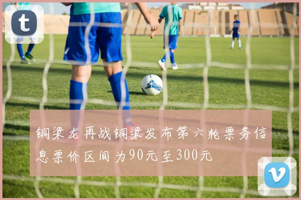 铜梁龙再战铜梁发布第六轮票务信息票价区间为90元至300元