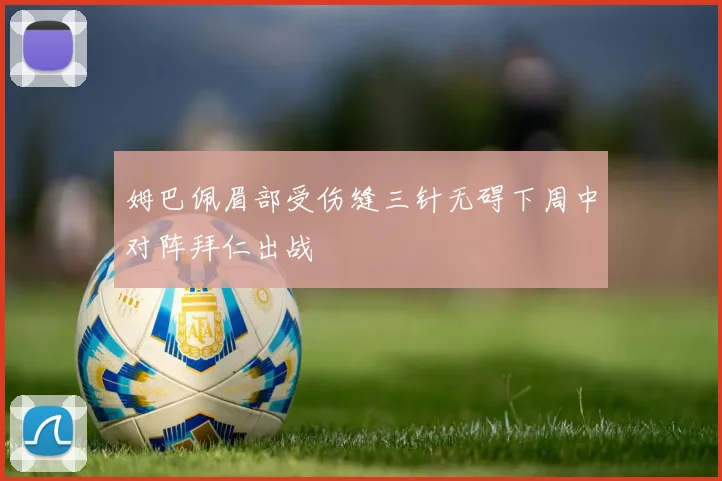 姆巴佩眉部受伤缝三针无碍下周中对阵拜仁出战