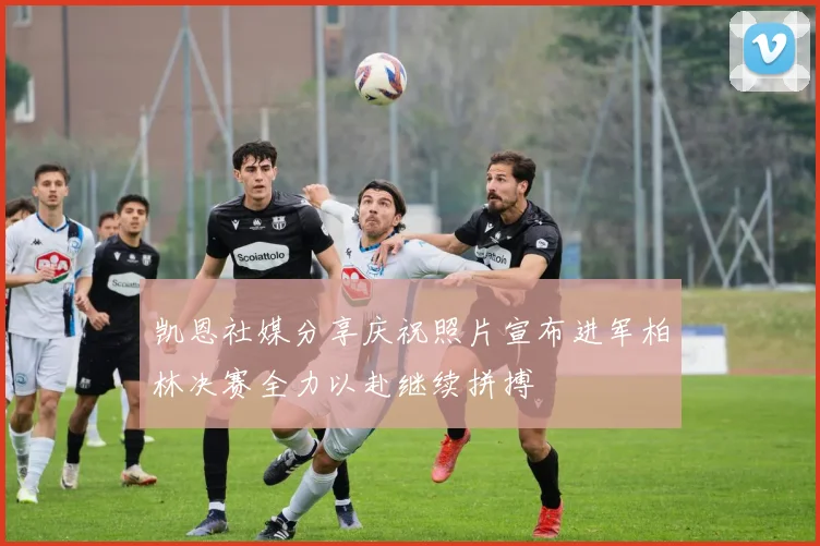 凯恩社媒分享庆祝照片宣布进军柏林决赛全力以赴继续拼搏