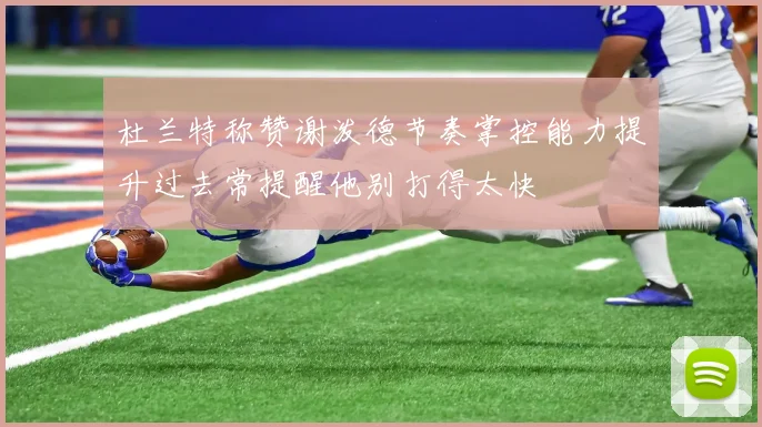 杜兰特称赞谢泼德节奏掌控能力提升过去常提醒他别打得太快