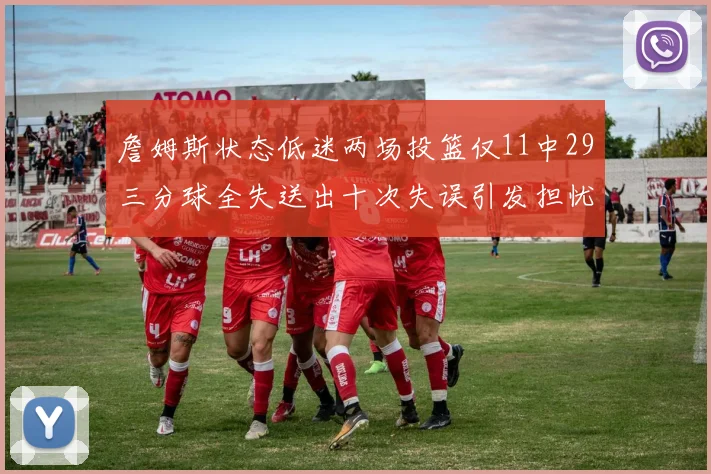 詹姆斯状态低迷两场投篮仅11中29三分球全失送出十次失误引发担忧