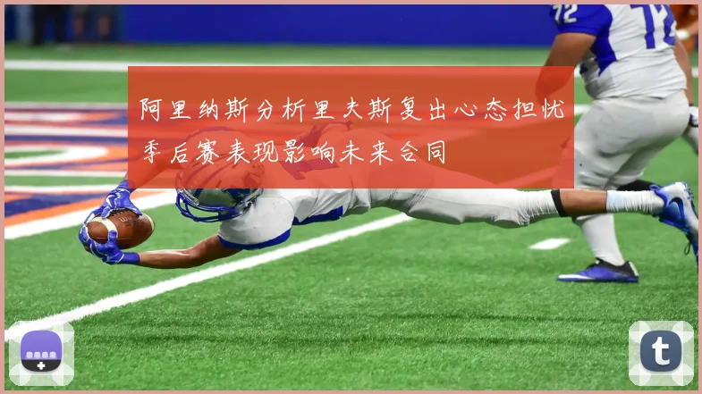 阿里纳斯分析里夫斯复出心态担忧季后赛表现影响未来合同