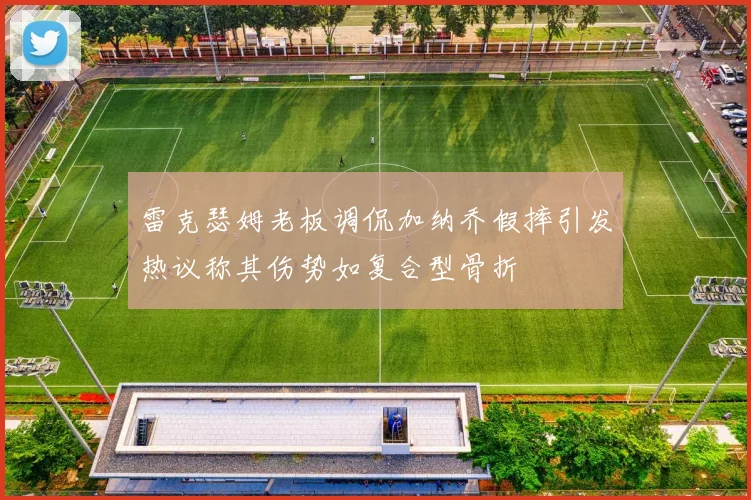 雷克瑟姆老板调侃加纳乔假摔引发热议称其伤势如复合型骨折