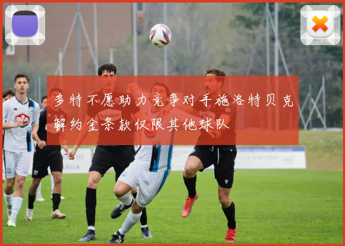 多特不愿助力竞争对手施洛特贝克解约金条款仅限其他球队