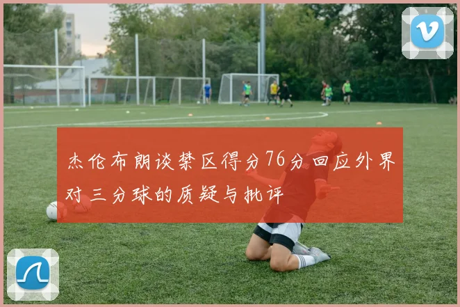 杰伦布朗谈禁区得分76分回应外界对三分球的质疑与批评