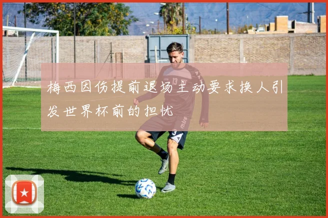 梅西因伤提前退场主动要求换人引发世界杯前的担忧