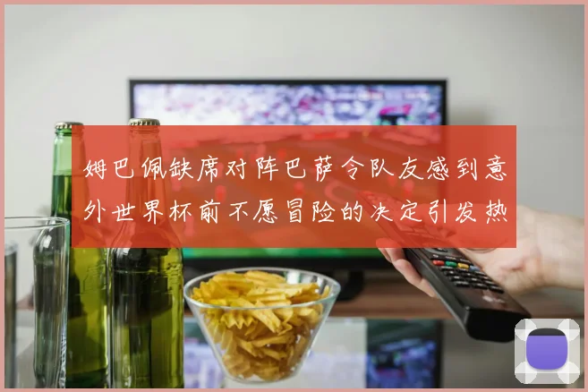 姆巴佩缺席对阵巴萨令队友感到意外世界杯前不愿冒险的决定引发热议